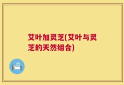 艾叶加灵芝(艾叶与灵芝的天然组合)