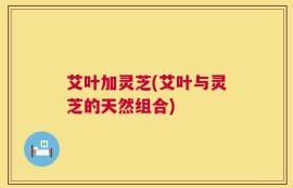 艾叶加灵芝(艾叶与灵芝的天然组合)