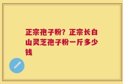 正宗孢子粉？正宗长白山灵芝孢子粉一斤多少钱