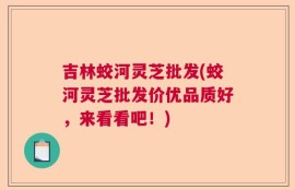 吉林蛟河灵芝批发(蛟河灵芝批发价优品质好，来看看吧！)