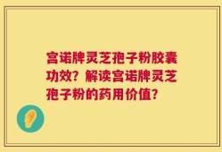 宫诺牌灵芝孢子粉胶囊功效？解读宫诺牌灵芝孢子粉的药用价值？