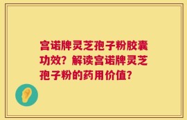 宫诺牌灵芝孢子粉胶囊功效？解读宫诺牌灵芝孢子粉的药用价值？