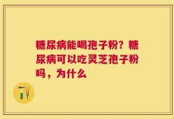 糖尿病能喝孢子粉？糖尿病可以吃灵芝孢子粉吗，为什么