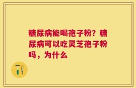 糖尿病能喝孢子粉？糖尿病可以吃灵芝孢子粉吗，为什么