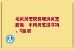 地灵灵芝胶囊地灵灵芝胶囊：中药灵芝提取物，6瓶装