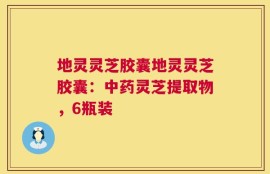 地灵灵芝胶囊地灵灵芝胶囊：中药灵芝提取物，6瓶装