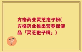 方格药业灵芝孢子粉(方格药业推出营养保健品「灵芝孢子粉」)