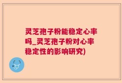 灵芝孢子粉能稳定心率吗_灵芝孢子粉对心率稳定性的影响研究)