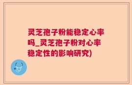 灵芝孢子粉能稳定心率吗_灵芝孢子粉对心率稳定性的影响研究)