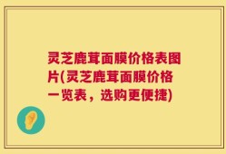 灵芝鹿茸面膜价格表图片(灵芝鹿茸面膜价格一览表，选购更便捷)