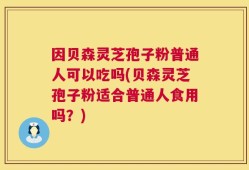 因贝森灵芝孢子粉普通人可以吃吗(贝森灵芝孢子粉适合普通人食用吗？)