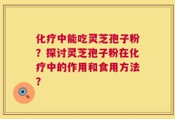 化疗中能吃灵芝孢子粉？探讨灵芝孢子粉在化疗中的作用和食用方法？