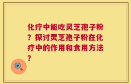 化疗中能吃灵芝孢子粉？探讨灵芝孢子粉在化疗中的作用和食用方法？