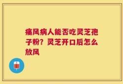 痛风病人能否吃灵芝孢子粉？灵芝开口后怎么放风