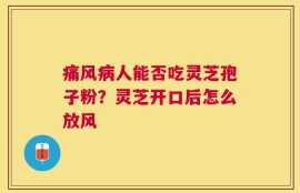 痛风病人能否吃灵芝孢子粉？灵芝开口后怎么放风