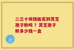 二三十块钱能买到灵芝孢子粉吗 ？灵芝孢子粉多少钱一盒