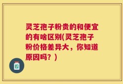 灵芝孢子粉贵的和便宜的有啥区别(灵芝孢子粉价格差异大，你知道原因吗？)