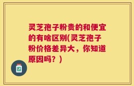 灵芝孢子粉贵的和便宜的有啥区别(灵芝孢子粉价格差异大，你知道原因吗？)