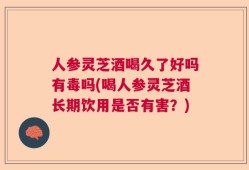 人参灵芝酒喝久了好吗有毒吗(喝人参灵芝酒长期饮用是否有害？)