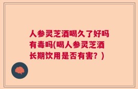 人参灵芝酒喝久了好吗有毒吗(喝人参灵芝酒长期饮用是否有害？)