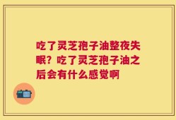 吃了灵芝孢子油整夜失眠？吃了灵芝孢子油之后会有什么感觉啊
