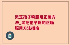 灵芝孢子粉服用正确方法_灵芝孢子粉的正确服用方法指南