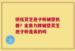 挤压灵芝孢子粉破壁机器？金奥力牌破壁灵芝孢子粉是真的吗
