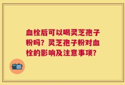 血栓后可以喝灵芝孢子粉吗？灵芝孢子粉对血栓的影响及注意事项？