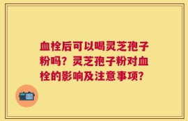 血栓后可以喝灵芝孢子粉吗？灵芝孢子粉对血栓的影响及注意事项？