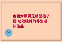 山西太原灵芝破壁孢子粉 功效独特的养生滋补佳品