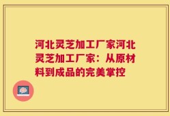 河北灵芝加工厂家河北灵芝加工厂家：从原材料到成品的完美掌控
