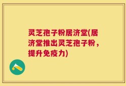 灵芝孢子粉居济堂(居济堂推出灵芝孢子粉，提升免疫力)