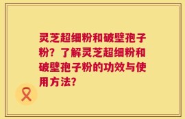灵芝超细粉和破壁孢子粉？了解灵芝超细粉和破壁孢子粉的功效与使用方法？
