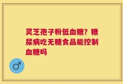 灵芝孢子粉低血糖？糖尿病吃无糖食品能控制血糖吗