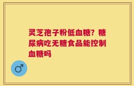 灵芝孢子粉低血糖？糖尿病吃无糖食品能控制血糖吗