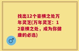 找出12个豪横之处万年灵芝(万年灵芝：12豪横之处，成为你健康的必选)