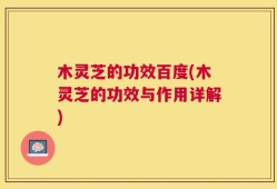 木灵芝的功效百度(木灵芝的功效与作用详解)