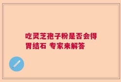 吃灵芝孢子粉是否会得胃结石 专家来解答