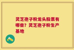 灵芝孢子粉龙头股票有哪些？灵芝孢子粉生产基地