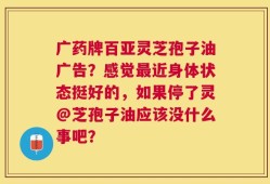 广药牌百亚灵芝孢子油广告？感觉最近身体状态挺好的，如果停了灵@芝孢子油应该没什么事吧？