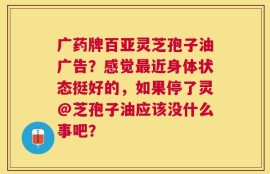广药牌百亚灵芝孢子油广告？感觉最近身体状态挺好的，如果停了灵@芝孢子油应该没什么事吧？