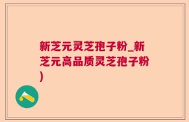新芝元灵芝孢子粉_新芝元高品质灵芝孢子粉)