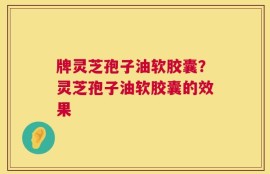 牌灵芝孢子油软胶囊？灵芝孢子油软胶囊的效果