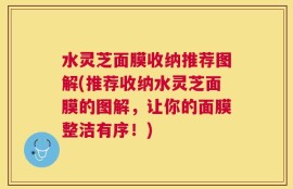 水灵芝面膜收纳推荐图解(推荐收纳水灵芝面膜的图解，让你的面膜整洁有序！)
