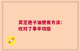 灵芝孢子油使用方法：吃对了事半功倍