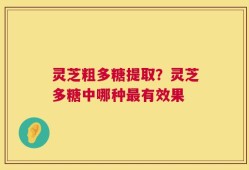灵芝粗多糖提取？灵芝多糖中哪种最有效果