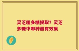 灵芝粗多糖提取？灵芝多糖中哪种最有效果