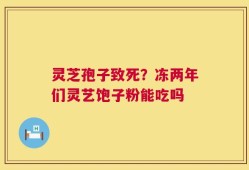 灵芝孢子致死？冻两年们灵艺饱子粉能吃吗