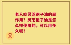老人吃灵芝孢子油的副作用？灵芝孢子油是怎么样使用的，可以用多久呢？