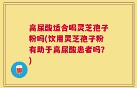 高尿酸适合喝灵芝孢子粉吗(饮用灵芝孢子粉有助于高尿酸患者吗？)